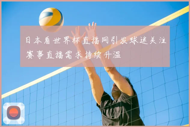 日本看世界杯直播网引发球迷关注 赛事直播需求持续升温