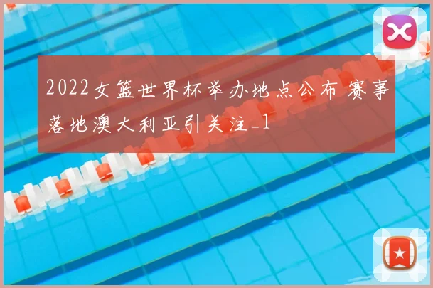 2022女篮世界杯举办地点公布 赛事落地澳大利亚引关注_1