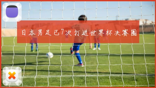 日本男足已7次打进世界杯决赛圈