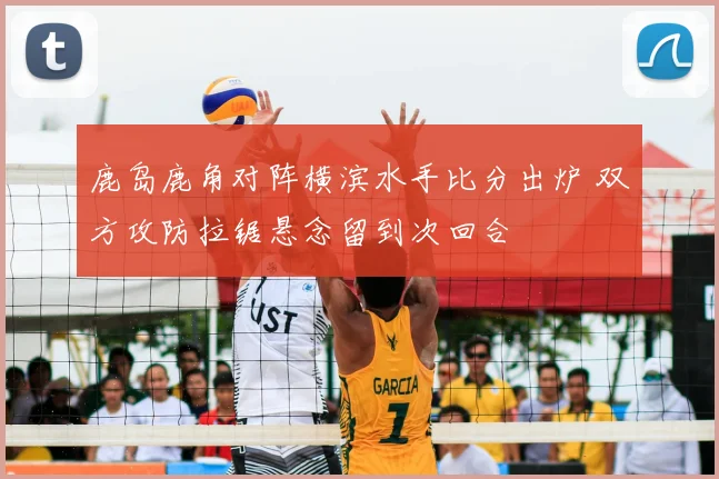 鹿岛鹿角对阵横滨水手比分出炉 双方攻防拉锯悬念留到次回合