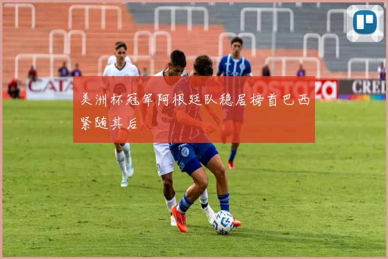 美洲杯冠军阿根廷队稳居榜首巴西紧随其后