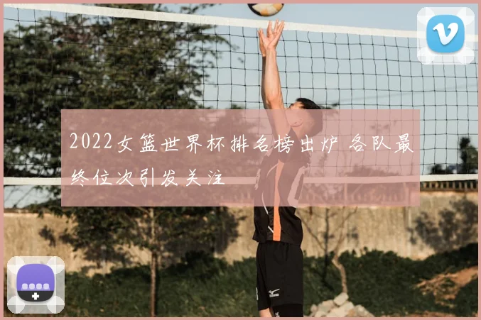 2022女篮世界杯排名榜出炉 各队最终位次引发关注