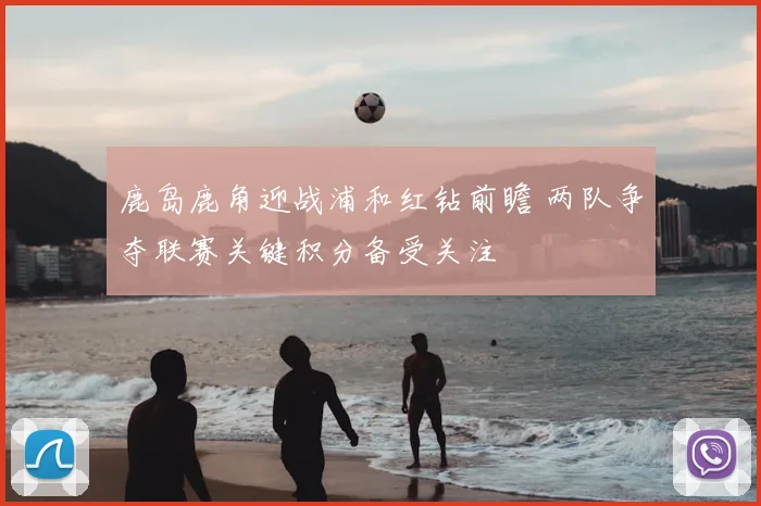 鹿岛鹿角迎战浦和红钻前瞻 两队争夺联赛关键积分备受关注