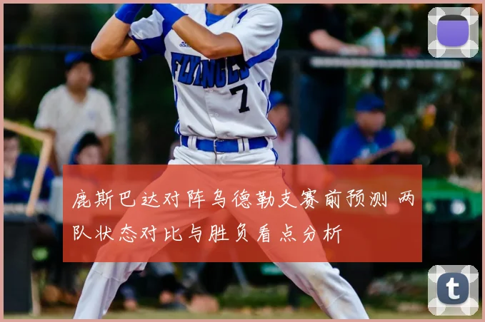鹿斯巴达对阵乌德勒支赛前预测 两队状态对比与胜负看点分析