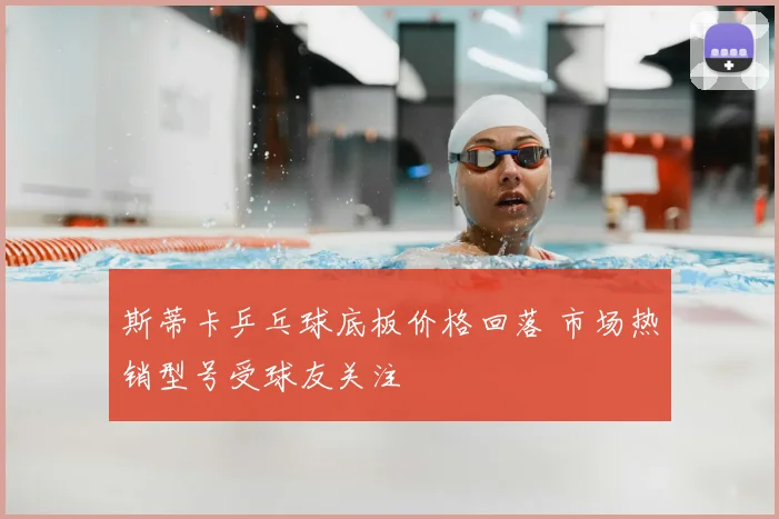 斯蒂卡乒乓球底板价格回落 市场热销型号受球友关注