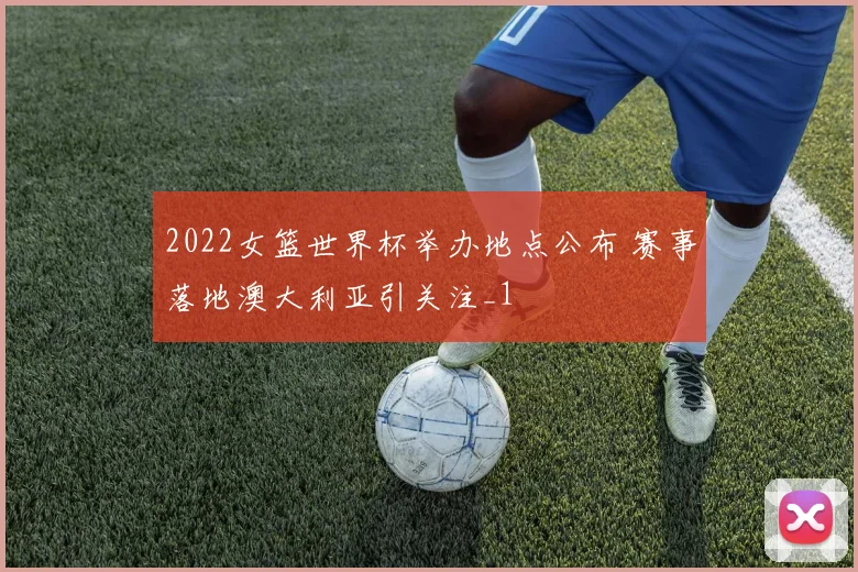 2022女篮世界杯举办地点公布 赛事落地澳大利亚引关注_1