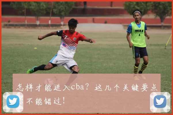 怎样才能进入cba？这几个关键要点你不能错过！