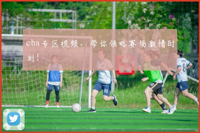 cba专区视频,带你领略赛场激情时刻!